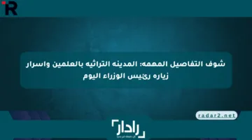 شوف التفاصيل المهمة: المدينة التراثية بالعلمين وأسرار زيارة رئيس الوزراء اليوم